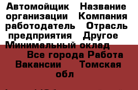 Автомойщик › Название организации ­ Компания-работодатель › Отрасль предприятия ­ Другое › Минимальный оклад ­ 15 000 - Все города Работа » Вакансии   . Томская обл.